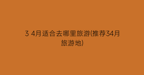 3 4月适合去哪里旅游(推荐34月旅游地)